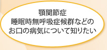 顎関節症・睡眠時無呼吸症候群などのお口の病気について知りたい