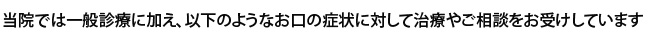 当院では一般診療に加え、以下のようなお口の症状に対して治療やご相談をお受けしています